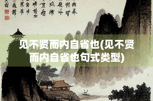见不贤而内自省也(见不贤而内自省也句式类型)