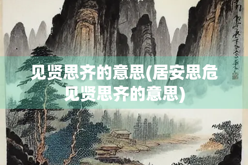见贤思齐的意思(居安思危见贤思齐的意思)