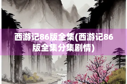 西游记86版全集(西游记86版全集分集剧情)
