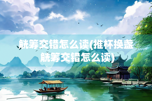 觥筹交错怎么读(推杯换盏 觥筹交错怎么读)