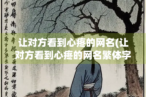 让对方看到心疼的网名(让对方看到心疼的网名繁体字)