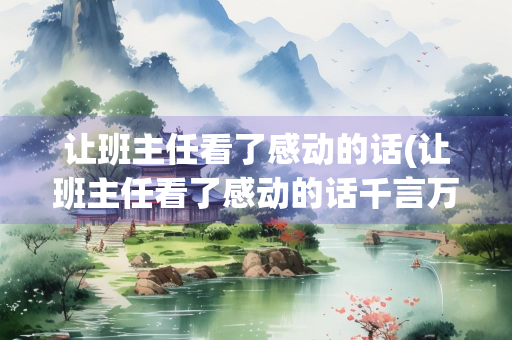 让班主任看了感动的话(让班主任看了感动的话千言万语)