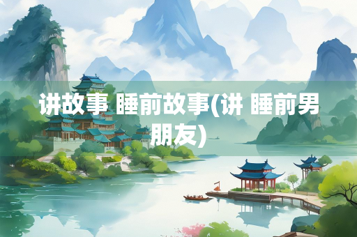 讲故事 睡前故事(讲 睡前男朋友) 讲故事 睡前故事(讲 睡前男朋友)