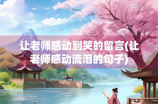 让老师感动到哭的留言(让老师感动流泪的句子)