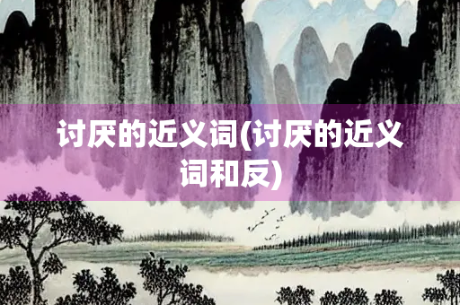 讨厌的近义词(讨厌的近义词和反)