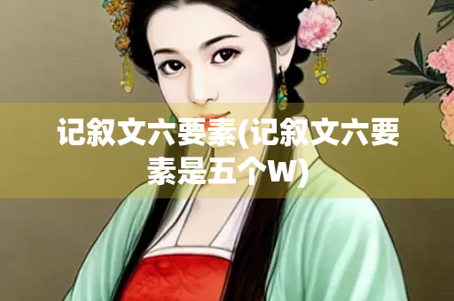 记叙文六要素(记叙文六要素是五个W)