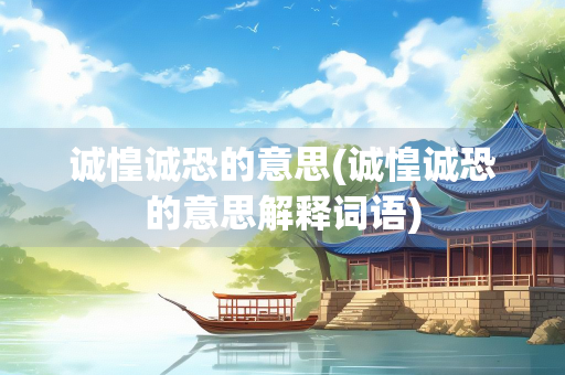 诚惶诚恐的意思(诚惶诚恐的意思解释词语)
