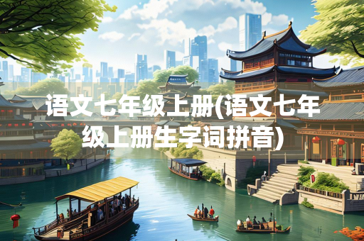 语文七年级上册(语文七年级上册生字词拼音)