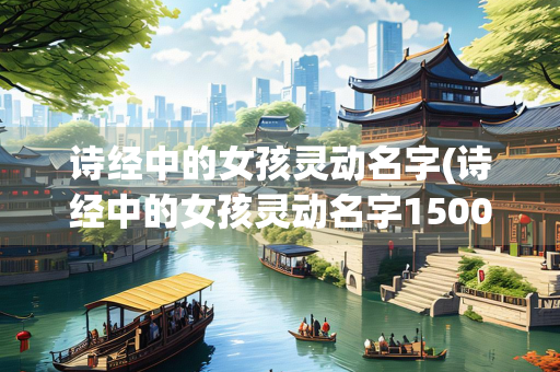 诗经中的女孩灵动名字(诗经中的女孩灵动名字1500个)