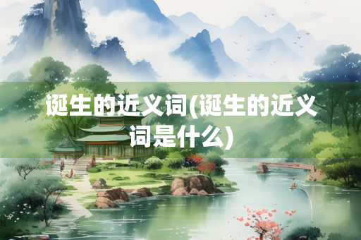 诞生的近义词(诞生的近义词是什么)