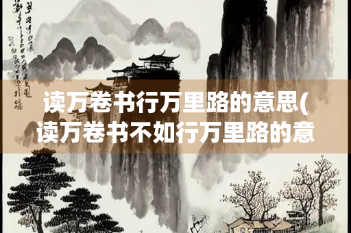 读万卷书行万里路的意思(读万卷书不如行万里路的意思)
