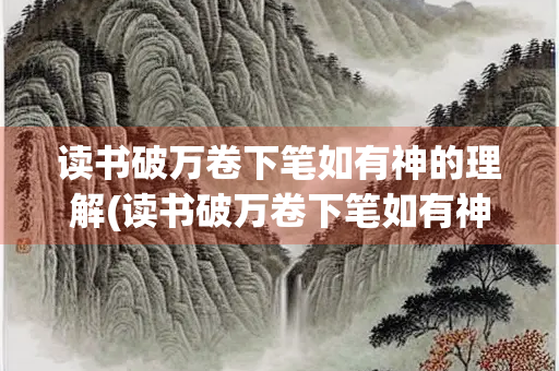 读书破万卷下笔如有神的理解(读书破万卷下笔如有神下一句)