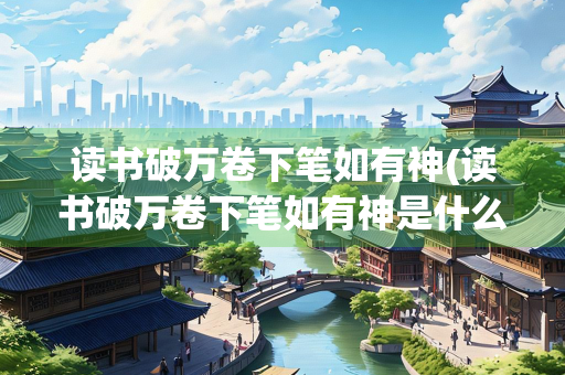 读书破万卷下笔如有神(读书破万卷下笔如有神是什么意思)