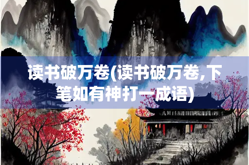 读书破万卷(读书破万卷,下笔如有神打一成语)