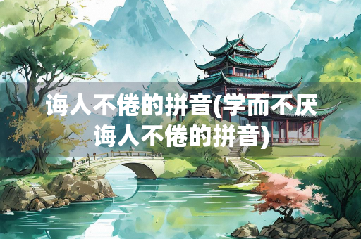 诲人不倦的拼音(学而不厌诲人不倦的拼音)