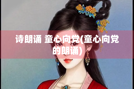 诗朗诵 童心向党(童心向党的朗诵)