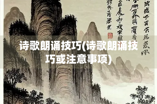 诗歌朗诵技巧(诗歌朗诵技巧或注意事项)