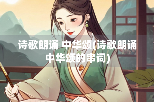 诗歌朗诵 中华颂(诗歌朗诵中华颂的串词)