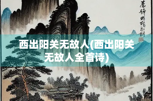 西出阳关无故人(西出阳关无故人全首诗) 西出阳关无故人(西出阳关无故人全首诗)