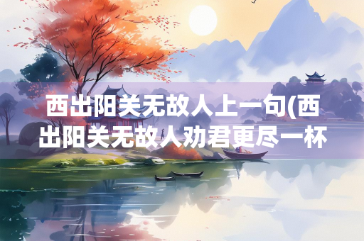西出阳关无故人上一句(西出阳关无故人劝君更尽一杯酒)