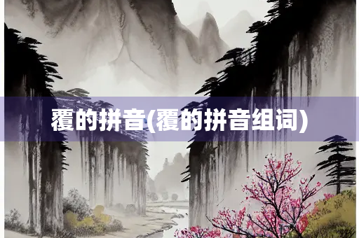 覆的拼音(覆的拼音组词) 覆的拼音(覆的拼音组词)