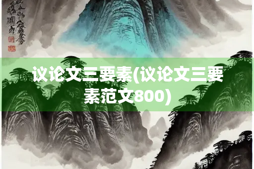 议论文三要素(议论文三要素范文800)