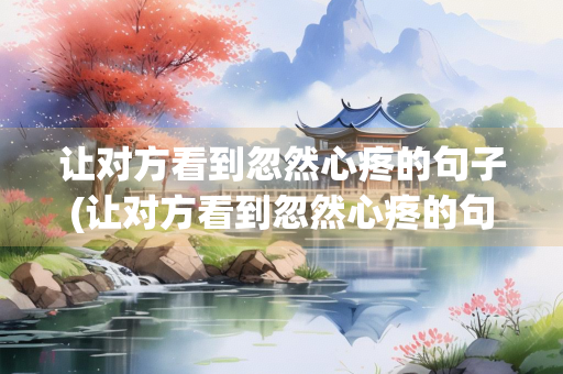 让对方看到忽然心疼的句子(让对方看到忽然心疼的句子图片)