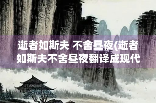 逝者如斯夫 不舍昼夜(逝者如斯夫不舍昼夜翻译成现代文)