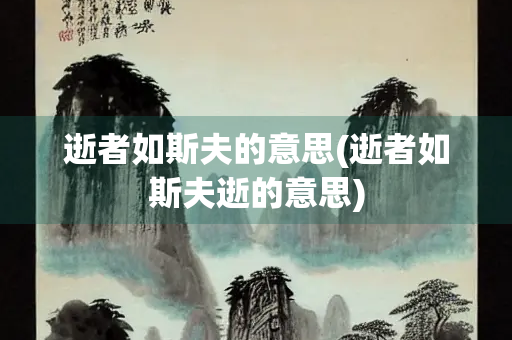 逝者如斯夫的意思(逝者如斯夫逝的意思)