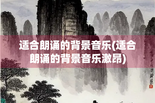 适合朗诵的背景音乐(适合朗诵的背景音乐激昂)