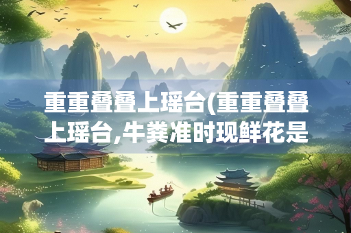 重重叠叠上瑶台(重重叠叠上瑶台,牛粪准时现鲜花是什么动物生肖)