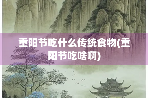 重阳节吃什么传统食物(重阳节吃啥啊)