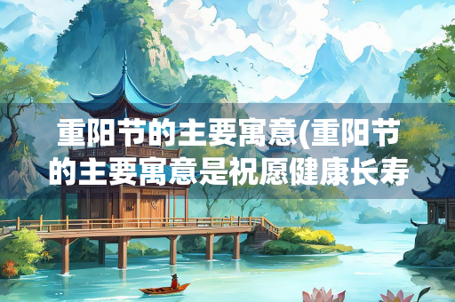 重阳节的主要寓意(重阳节的主要寓意是祝愿健康长寿)