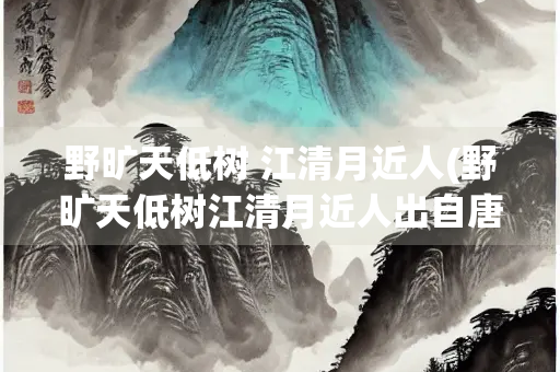 野旷天低树 江清月近人(野旷天低树江清月近人出自唐代诗人孟浩然的)