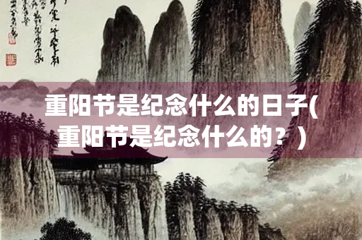 重阳节是纪念什么的日子(重阳节是纪念什么的？)