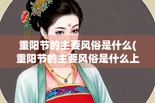 重阳节的主要风俗是什么(重阳节的主要风俗是什么上海)