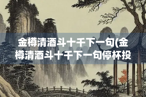 金樽清酒斗十千下一句(金樽清酒斗十千下一句停杯投箸不能食)