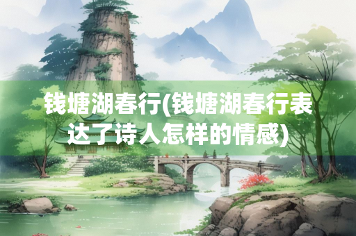 钱塘湖春行(钱塘湖春行表达了诗人怎样的情感)