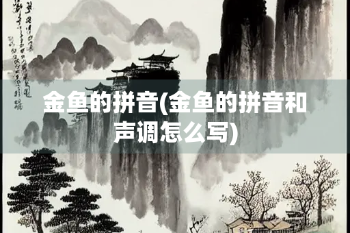 金鱼的拼音(金鱼的拼音和声调怎么写)