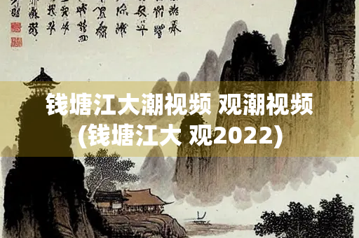 钱塘江大潮视频 观潮视频(钱塘江大 观2022)