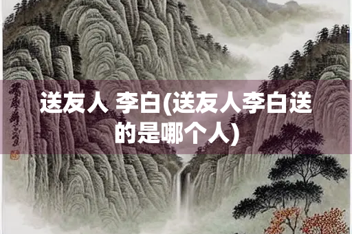 送友人 李白(送友人李白送的是哪个人)