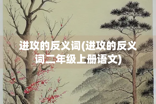 进攻的反义词(进攻的反义词二年级上册语文)