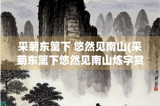 采菊东篱下 悠然见南山(采菊东篱下悠然见南山炼字赏析)