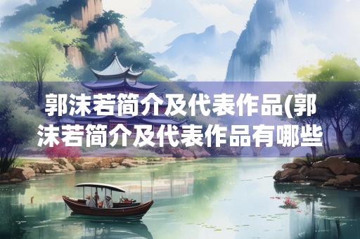 郭沫若简介及代表作品(郭沫若简介及代表作品有哪些诗) 郭沫若简介及代表作品(郭沫若简介及代表作品有哪些诗)