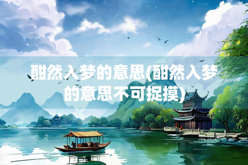 酣然入梦的意思(酣然入梦的意思不可捉摸)