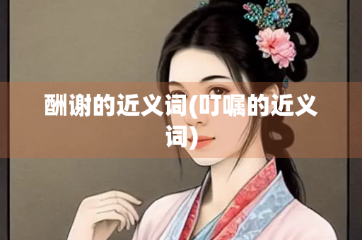 酬谢的近义词(叮嘱的近义词)