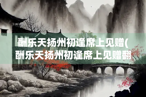 酬乐天扬州初逢席上见赠(酬乐天扬州初逢席上见赠翻译及赏析)