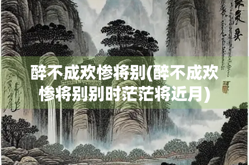 醉不成欢惨将别(醉不成欢惨将别别时茫茫将近月) 醉不成欢惨将别(醉不成欢惨将别别时茫茫将近月)