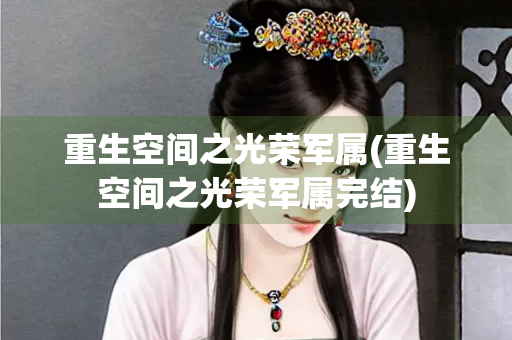 重生空间之光荣军属(重生空间之光荣军属完结)