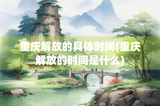 重庆解放的具体时间(重庆解放的时间是什么) 重庆解放的具体时间(重庆解放的时间是什么)